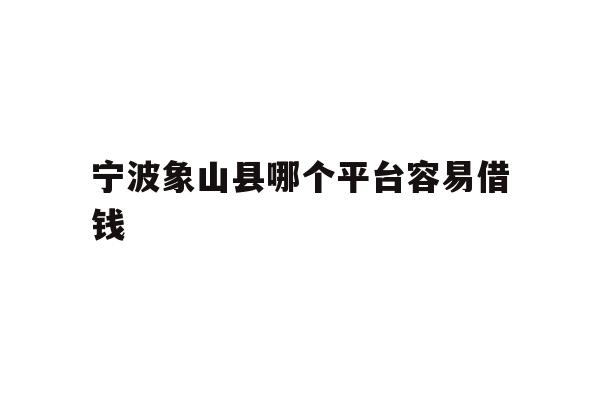 详细阅读:宁波象山县哪个平台容易借钱 宁波象山县哪个平台容易借钱