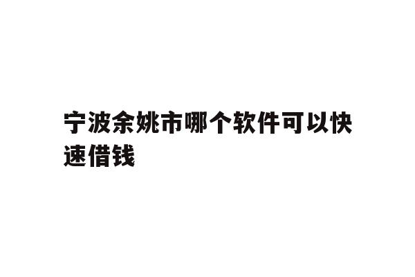 详细阅读:宁波余姚市哪个软件可以快速借钱 宁波余姚市哪个软件可以快速借钱