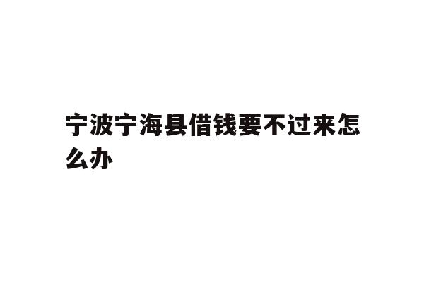 详细阅读:宁波宁海县借钱要不过来怎么办 宁波宁海县借钱要不过来怎么办
