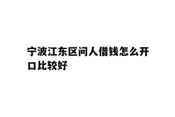 详细阅读:宁波江东区问人借钱怎么开口比较好 宁波江东区问人借钱怎么开口比较好