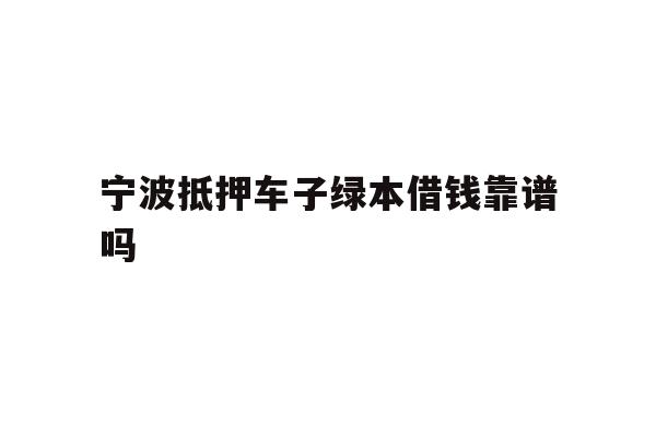 详细阅读:宁波抵押车子绿本借钱靠谱吗 宁波抵押车子绿本借钱靠谱吗
