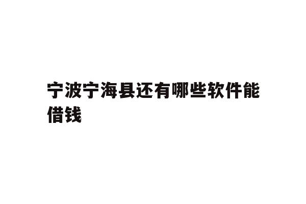 详细阅读:宁波宁海县还有哪些软件能借钱 宁波宁海县还有哪些软件能借钱