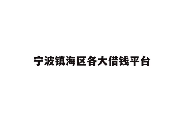 详细阅读:宁波镇海区各大借钱平台 宁波镇海区各大借钱平台