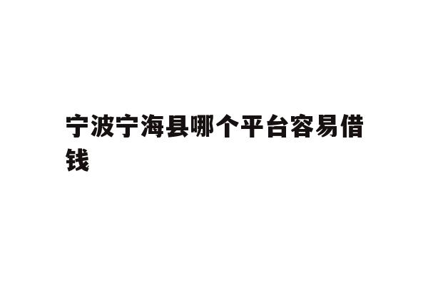 详细阅读:宁波宁海县哪个平台容易借钱 宁波宁海县哪个平台容易借钱
