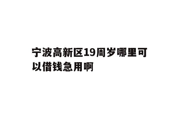 详细阅读:宁波高新区19周岁哪里可以借钱急用啊 宁波高新区19周岁哪里可以借钱急用啊