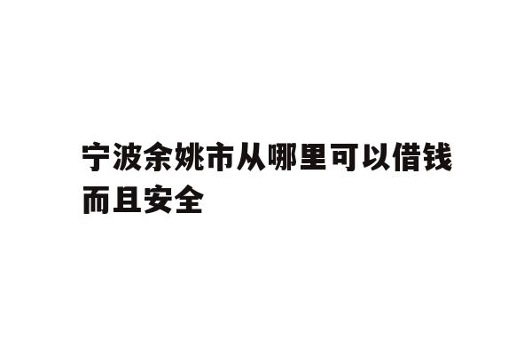 详细阅读:宁波余姚市从哪里可以借钱而且安全 宁波余姚市从哪里可以借钱而且安全