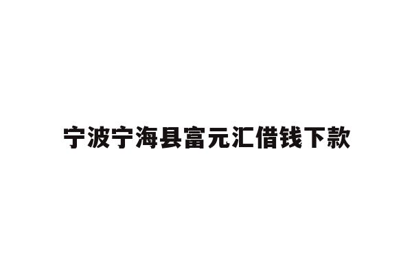 详细阅读:宁波宁海县富元汇借钱下款 宁波宁海县富元汇借钱下款