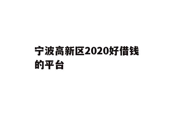 详细阅读:宁波高新区2020好借钱的平台 宁波高新区2020好借钱的平台