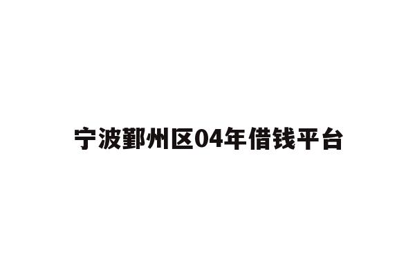 详细阅读:宁波鄞州区04年借钱平台 宁波鄞州区04年借钱平台