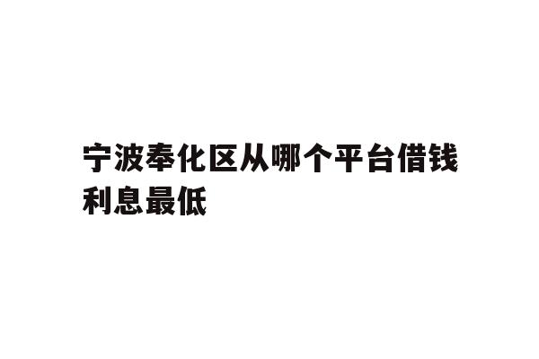 详细阅读:宁波奉化区从哪个平台借钱利息最低 宁波奉化区从哪个平台借钱利息最低