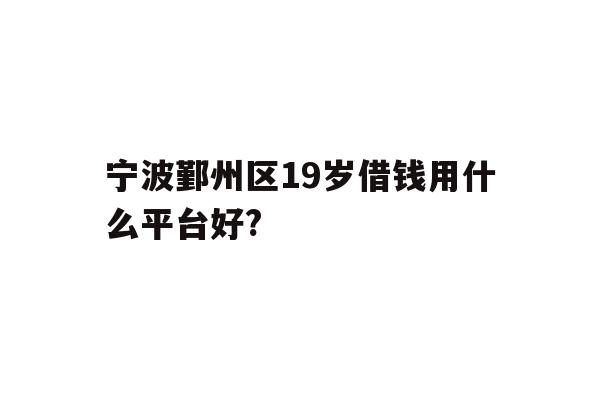 详细阅读:宁波鄞州区19岁借钱用什么平台好? 宁波鄞州区19岁借钱用什么平台好?