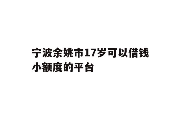 详细阅读:宁波余姚市17岁可以借钱小额度的平台 宁波余姚市17岁可以借钱小额度的平台