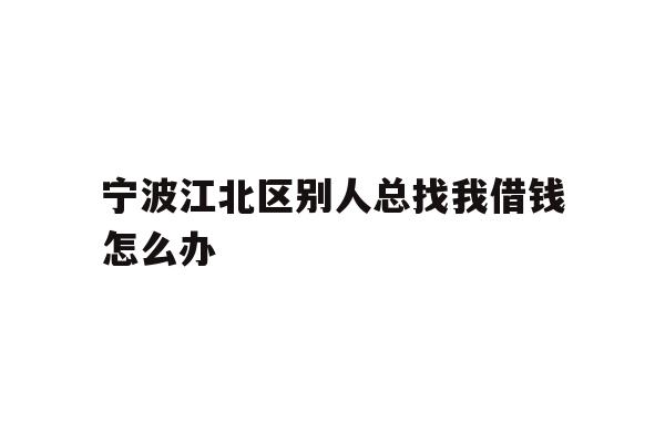 详细阅读:宁波江北区别人总找我借钱怎么办 宁波江北区别人总找我借钱怎么办