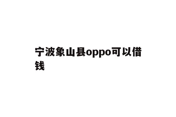详细阅读:宁波象山县oppo可以借钱 宁波象山县oppo可以借钱