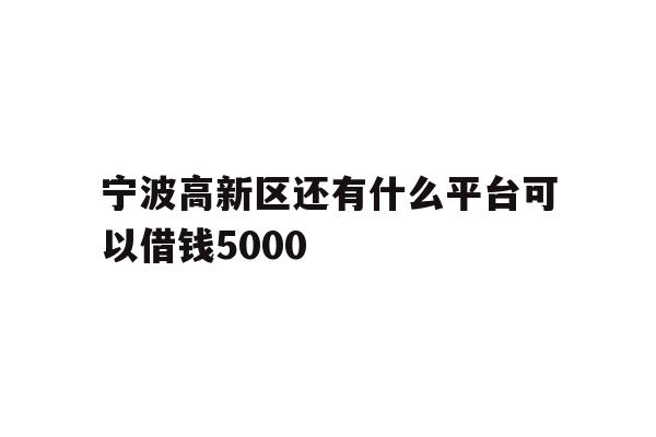 详细阅读:宁波高新区还有什么平台可以借钱5000 宁波高新区还有什么平台可以借钱5000