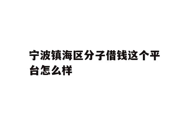 详细阅读:宁波镇海区分子借钱这个平台怎么样 宁波镇海区分子借钱这个平台怎么样