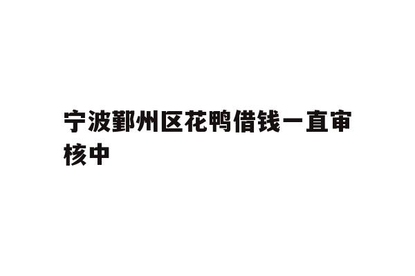 详细阅读:宁波鄞州区花鸭借钱一直审核中 宁波鄞州区花鸭借钱一直审核中