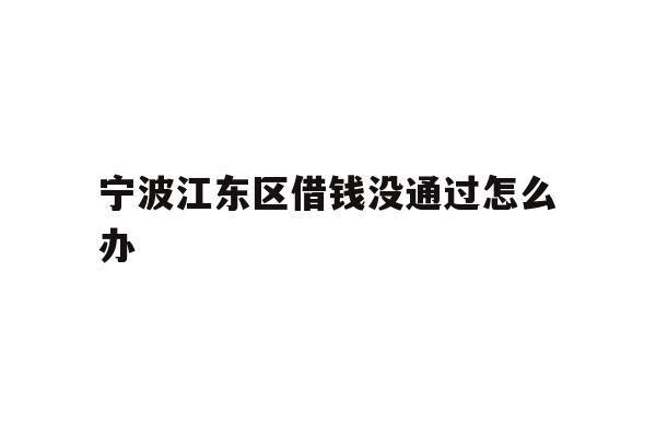 详细阅读:宁波江东区借钱没通过怎么办 宁波江东区借钱没通过怎么办