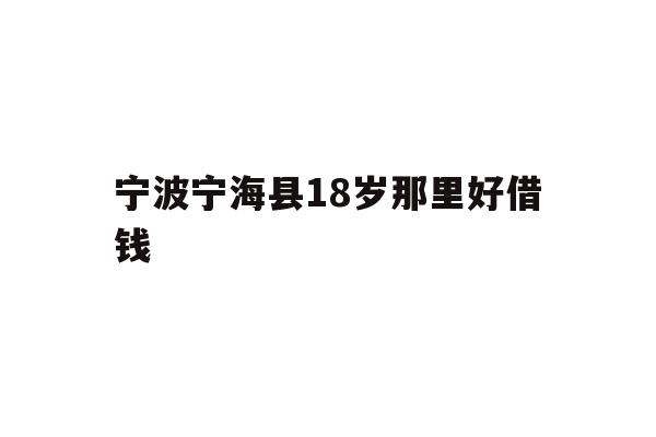 详细阅读:宁波宁海县18岁那里好借钱 宁波宁海县18岁那里好借钱