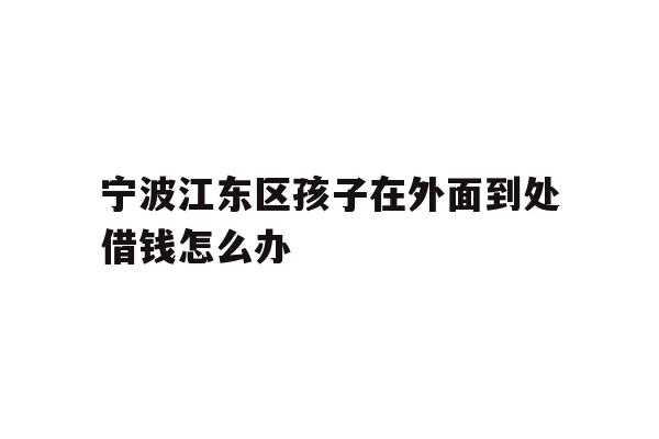 详细阅读:宁波江东区孩子在外面到处借钱怎么办 宁波江东区孩子在外面到处借钱怎么办
