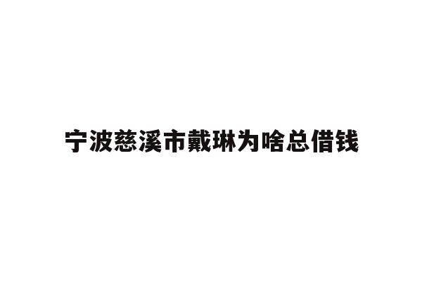 详细阅读:宁波慈溪市戴琳为啥总借钱 宁波慈溪市戴琳为啥总借钱