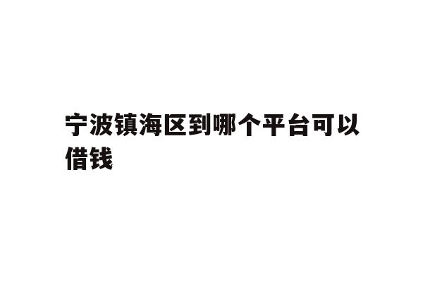 详细阅读:宁波镇海区到哪个平台可以借钱 宁波镇海区到哪个平台可以借钱