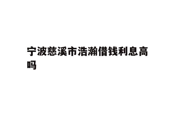 详细阅读:宁波慈溪市浩瀚借钱利息高吗 宁波慈溪市浩瀚借钱利息高吗