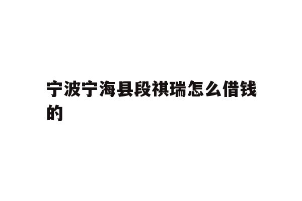 详细阅读:宁波宁海县段祺瑞怎么借钱的 宁波宁海县段祺瑞怎么借钱的