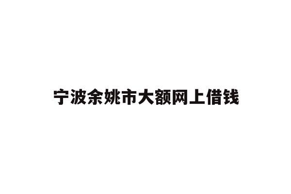 详细阅读:宁波余姚市大额网上借钱 宁波余姚市大额网上借钱