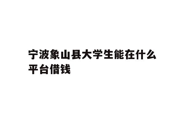 宁波象山县大学生能在什么平台借钱