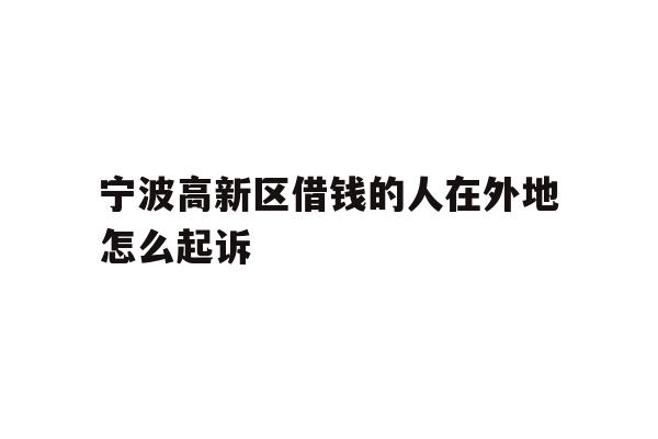 宁波高新区借钱的人在外地怎么起诉