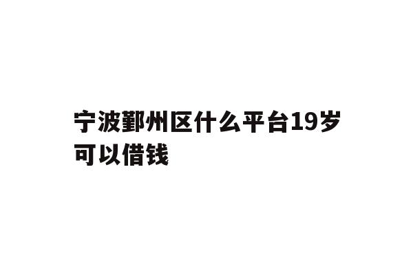 宁波鄞州区什么平台19岁可以借钱
