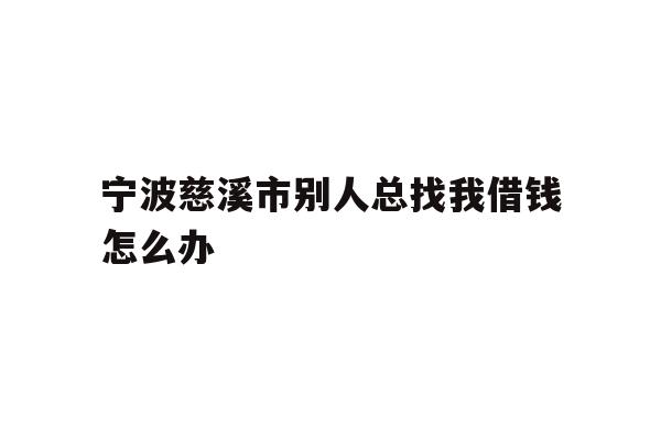 宁波慈溪市别人总找我借钱怎么办