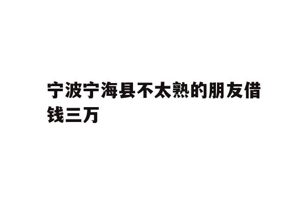 详细阅读:宁波宁海县不太熟的朋友借钱三万 宁波宁海县不太熟的朋友借钱三万