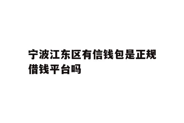 详细阅读:宁波江东区有信钱包是正规借钱平台吗 宁波江东区有信钱包是正规借钱平台吗
