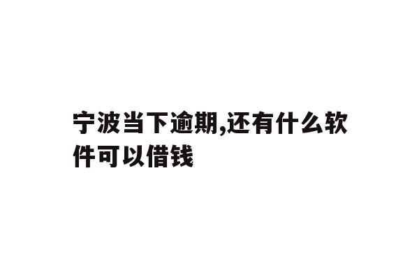 宁波当下逾期,还有什么软件可以借钱
