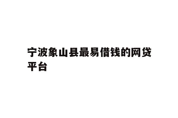 宁波象山县最易借钱的网贷平台
