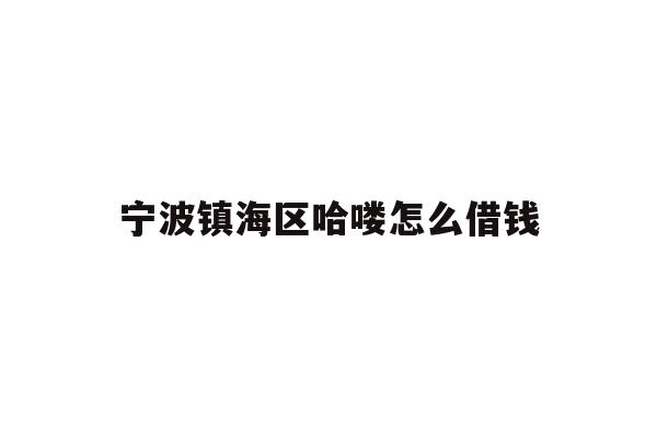详细阅读:宁波镇海区哈喽怎么借钱 宁波镇海区哈喽怎么借钱