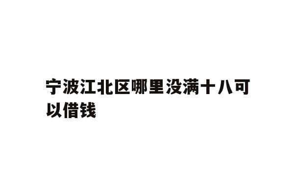 详细阅读:宁波江北区哪里没满十八可以借钱 宁波江北区哪里没满十八可以借钱
