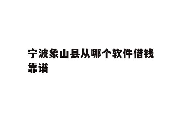 详细阅读:宁波象山县从哪个软件借钱靠谱 宁波象山县从哪个软件借钱靠谱