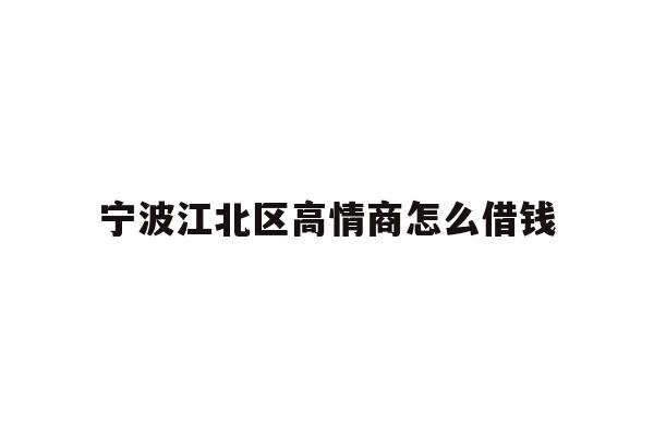 详细阅读:宁波江北区高情商怎么借钱 宁波江北区高情商怎么借钱
