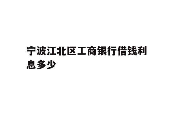 详细阅读:宁波江北区工商银行借钱利息多少 宁波江北区工商银行借钱利息多少