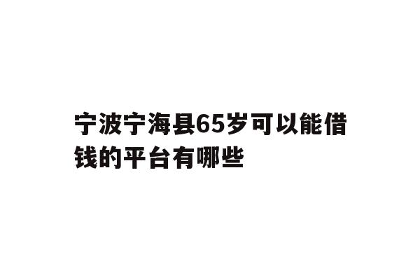 详细阅读:宁波宁海县65岁可以能借钱的平台有哪些 宁波宁海县65岁可以能借钱的平台有哪些