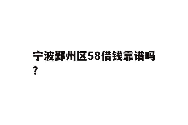 详细阅读:宁波鄞州区58借钱靠谱吗? 宁波鄞州区58借钱靠谱吗?