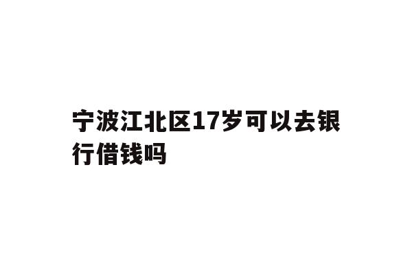 详细阅读:宁波江北区17岁可以去银行借钱吗 宁波江北区17岁可以去银行借钱吗