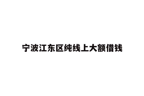 详细阅读:宁波江东区纯线上大额借钱 宁波江东区纯线上大额借钱