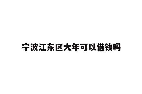 详细阅读:宁波江东区大年可以借钱吗 宁波江东区大年可以借钱吗