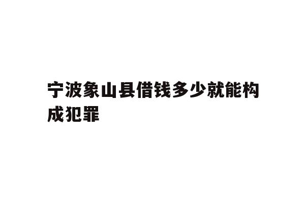 宁波象山县借钱多少就能构成犯罪