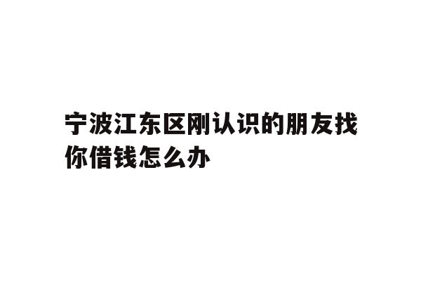 宁波江东区刚认识的朋友找你借钱怎么办