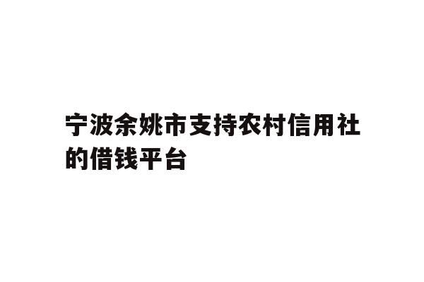宁波余姚市支持农村信用社的借钱平台